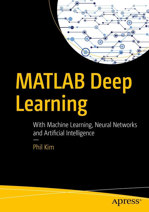 MATLAB Deep Learning : With Machine Learning, Neural Networks and Artificial Intelligence / by Phil Kim