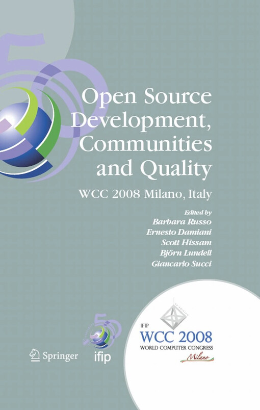 Open Source Development, Communities and Quality : IFIP 20th World Computer Congress, Working Group 2.3 on Open Source Software, September 7-10, 2008, Milano, Italy / edited by Barbara Russo, Ernesto Damiani, Scott Hissam, Björn Lundell, Giancarlo Succi