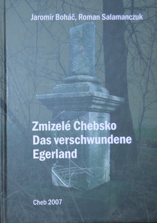 Zmizelé Chebsko :zničené obce a osady okresu Cheb po roce 1945 = Das verschwundene Egerland : die nach 1945 zerstörten Ortschaften des Landkreises Eger