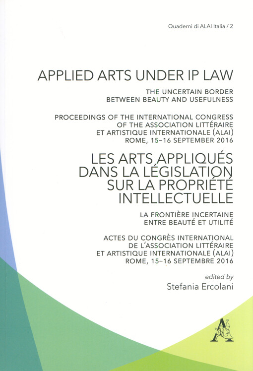 Applied arts under IP law : the uncertain border between beauty and usefulness : proceedings of the International congress of the Association Littéraire et Artistique Internationale (ALAI), Rome, 15-16 september 2016 = Les arts appliqués dans la législation sur la propriété intellectuelle : la frontière incertaine entre beauté et utilité : actes du Congrès international de l'Association Littéraire et Artistique Internationale (ALAI), Rome, 15-16 september 2016