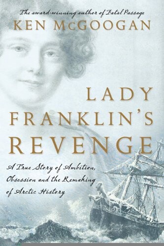 Lady Franklin's Revenge A True Story of Ambition, Obsession, and the Remaking of Arctic History