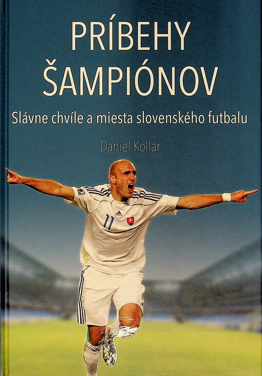 Príbehy šampiónov : slávne chvíle a miesta slovenského futbalu