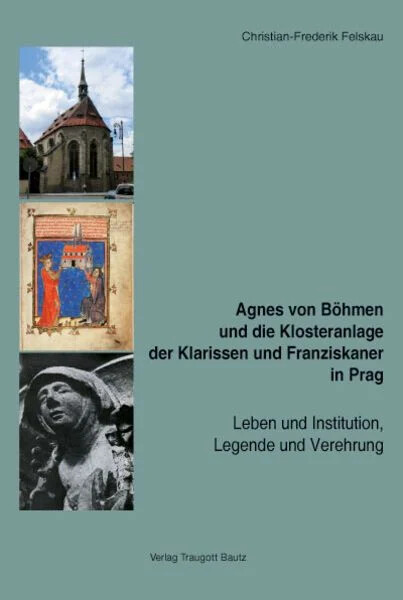Agnes von Böhmen und die Klosteranlage der Klarissen und Franziskaner in Prag :Leben und Institution, Legende und Verehrung