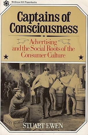 Captains of Consciousness: Advertising and the Social Roots of the Consumer Culture