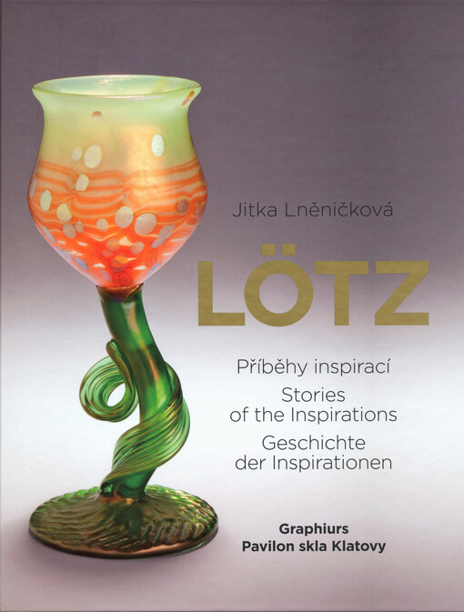 Lötz : příběhy inspirací : skla ze sbírky Ericha Lichtenwörthera v Pavilonu skla Klatovy = stories of the inspirations : glass from the collection of Erich Lichtenwörther in the Pavilion of glass in Klatovy = Geschichte der Inspirationen : Gläser aus der Sammlung von Erich Lichtenwörther im Pavillon des Glases Klatovy