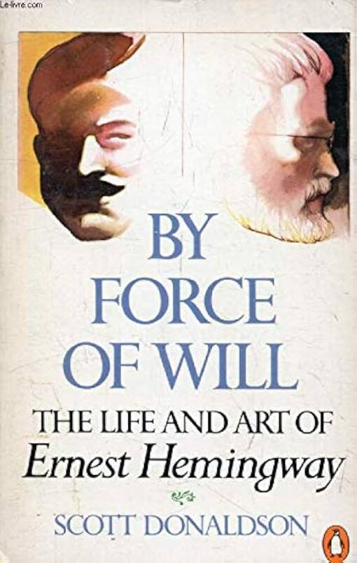 By force of will : the life and art of Ernest Hemingway   