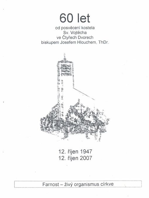 60 let od posvěcení kostela Sv. Vojtěcha ve Čtyřech Dvorech biskupem Josefem Hlouchem, ThDr. : 12. říjen 1947 - 12. říjen 2007 : farnost - živý organismus církve