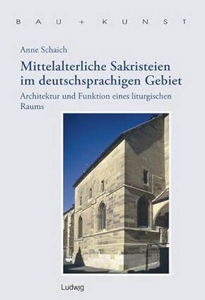 Mittelalterliche Sakristeien im deutschsprachigen Gebiet: Architektur und Funktion eines liturgischen Raums