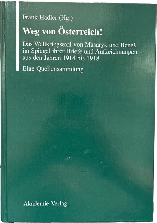Weg von Österreich! :das Weltkriegsexil von Masaryk und Beneš im Spiegel ihrer Briefe und Aufzeichnungen aus den Jahren 1914 bis 1918 : eine Quellensammlung