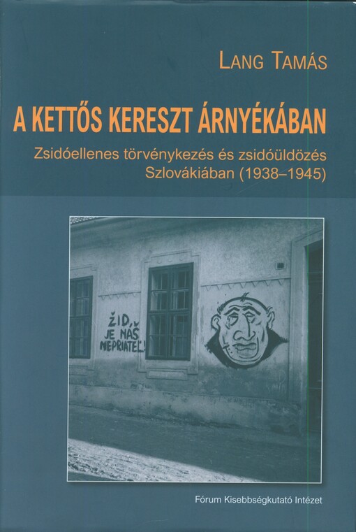 A kettős kereszt árnyékában :zsidóellenes törvénykezés és zsidóüldözés Szlovákiában (1938-1945) = V tieni dvojitého kríža : protižidovské zákonodarstvo a perzekúcia Židov na Slovensku, 1938-1945 /