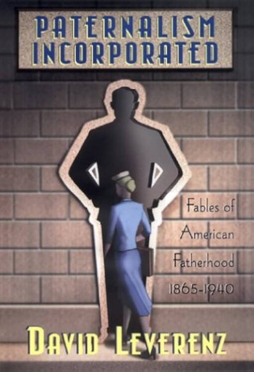 Paternalism Incorporated: Fables of American Fatherhood, 1865-1940