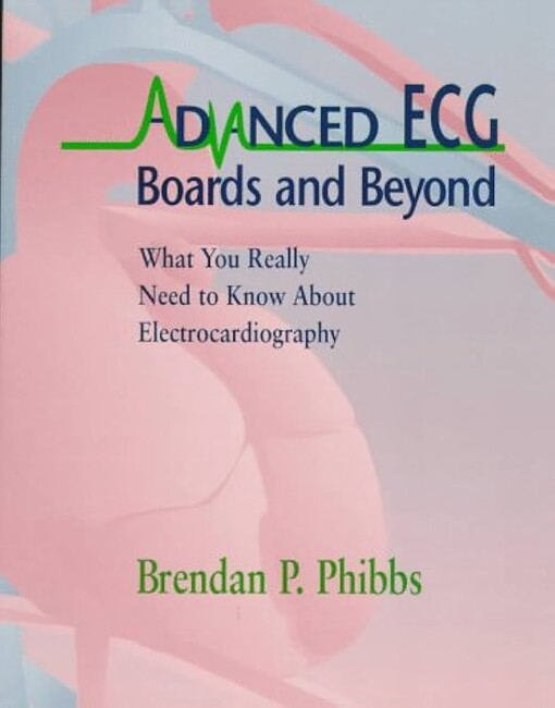 Advanced Ecg: Boards and Beyond : What You Really Need to Know About Electrocardiography