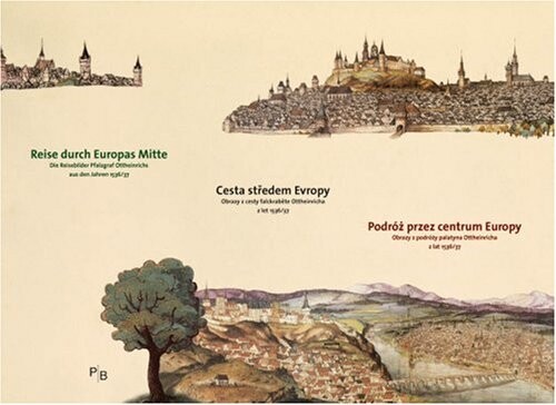 Reise durch Europas Mitte : die Reisebilder Pfalzgraf Ottheinrichs aus den Jahren 1536-37 = Cesta středem Evropy : obrazy z cesty falckraběte Ottheinricha z let 1536-37 = Podróż przez centrum Europy : obrazy z podróży palatyna Ottheinricha z lat 1536-37