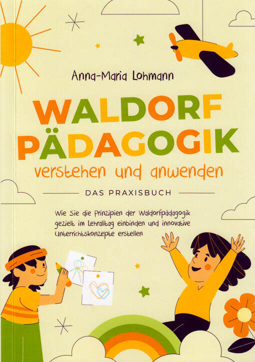 Waldorfpädagogik verstehen und anwenden : das Praxisbuch : Wie Sie die Prinzipien der Waldorfpädagogik gezielt im Lehralltag einbinden und innovative Unterrichtskonzepte erstellen