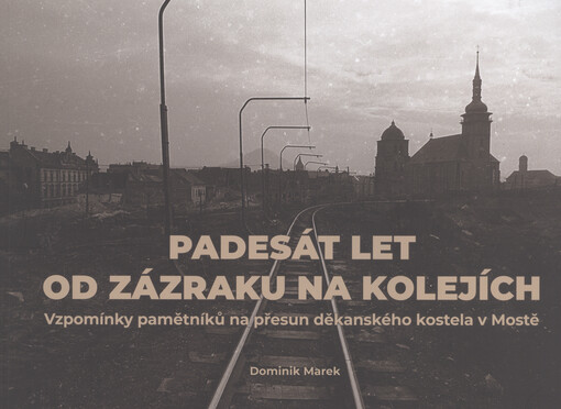 Padesát let od zázraku na kolejích : vzpomínky pamětníků na přesun děkanského kostela v Mostě