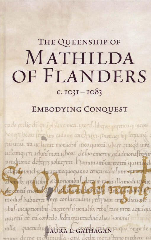 The queenship of Mathilda of Flanders, c. 1031-1083 : embodying conquest