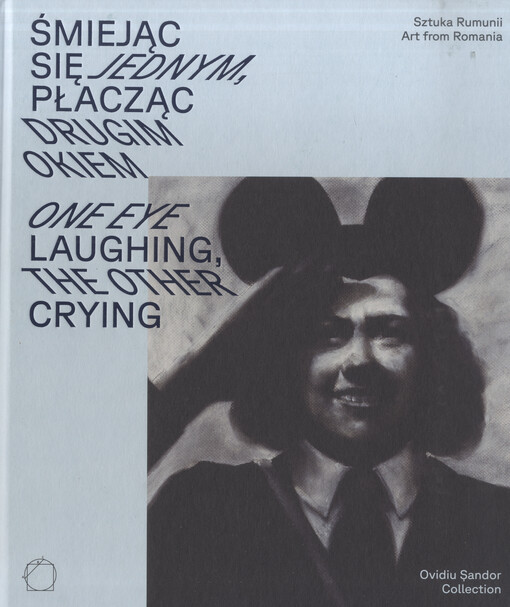 Śmiejąc się jednym, płacząc drugim okiem : sztuka Rumunii z kolekcji Ovidiu Șandora = One eye laughing, the other crying : art from Romania in the Ovidiu Șandor collection