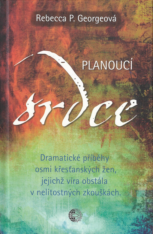 Planoucí srdce : dramatické příběhy osmi křesťanských žen, jejichž víra obstála v nelítostných zkouškách