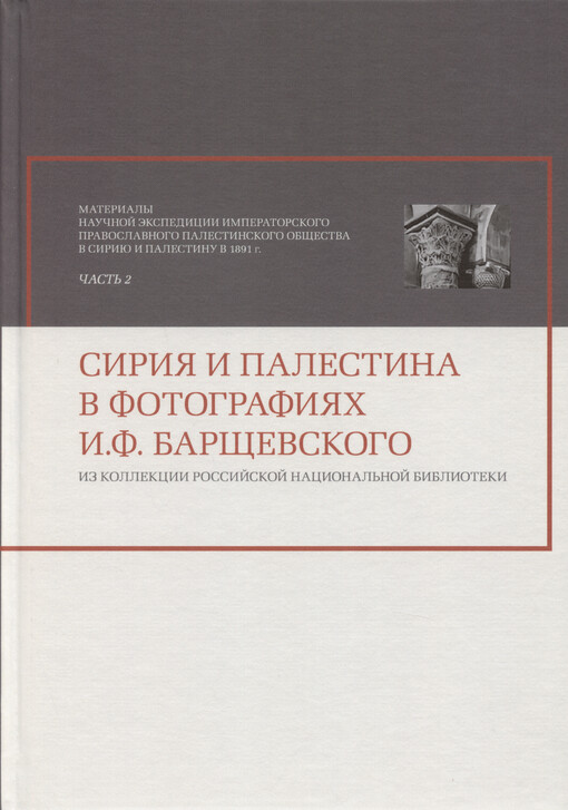 Materialy k istorii naučnoj èkspedicii Imperatorskogo Pravoslavnogo Palestinskogo Obščestva v Siriju i Palestinu v 1891 g. = Papers to the history of the scientific expedition of the Imperial Orthodox Palestine Society to Syria and Palestine in 1891. Čast‘ 2, Sirija i Palestina v fotografijach I.F. Barščevskogo : (iz kollekcii Rossijskoj nacional‘noj biblioteki) = Syria and Palestine in the photographs of I.F. Barshchevsky : (from the collection of the National Library of russia)