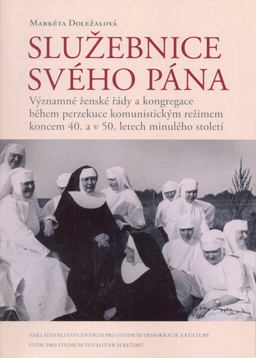 Služebnice svého Pána : významné ženské řády a kongregace během perzekuce komunistickým režimem koncem 40. a v 50. letech minulého století