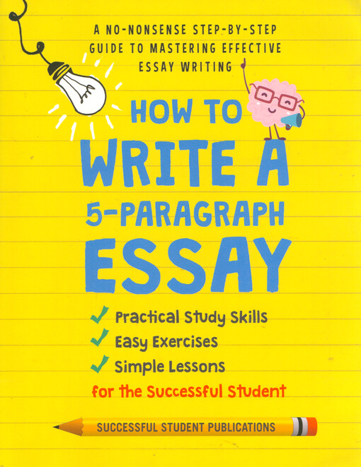 How to write a 5-paragraph essay : a no-nonsense step‑by‑step guide to mastering effective essay writing : practical study skills, easy exercises, simple lessons for the successful student