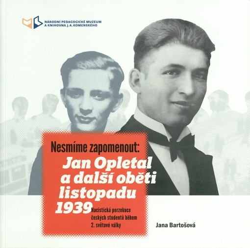 Nesmíme zapomenout: Jan Opletal a další oběti listopadu 1939: nacistická perzekuce českých studentů během 2. světové války