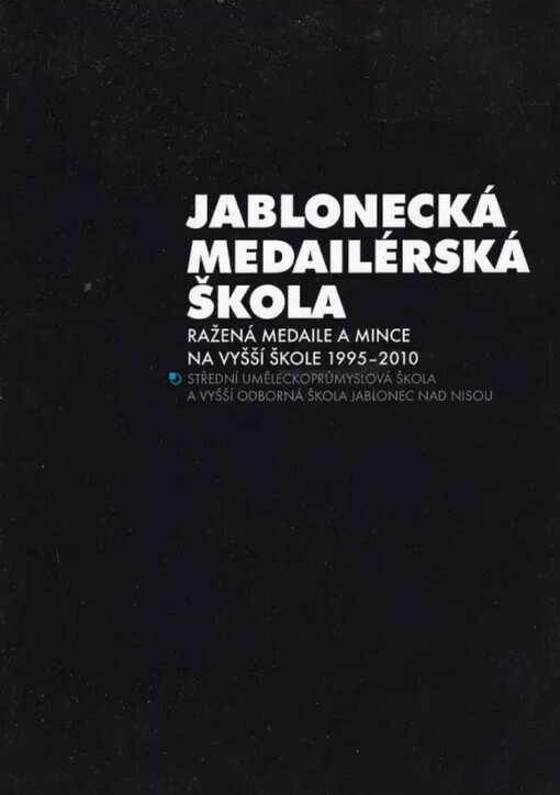 Jablonecká medailérská škola :ražená medaile a mince na vyšší škole 1995-2010 : Střední uměleckoprůmyslová škola a Vyšší odborná škola Jablonec nad Nisou