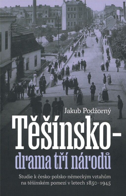 Těšínsko: drama tří národů : studie k česko-polsko-německých vztahům na těšínském pomezí v letech 1850-1945