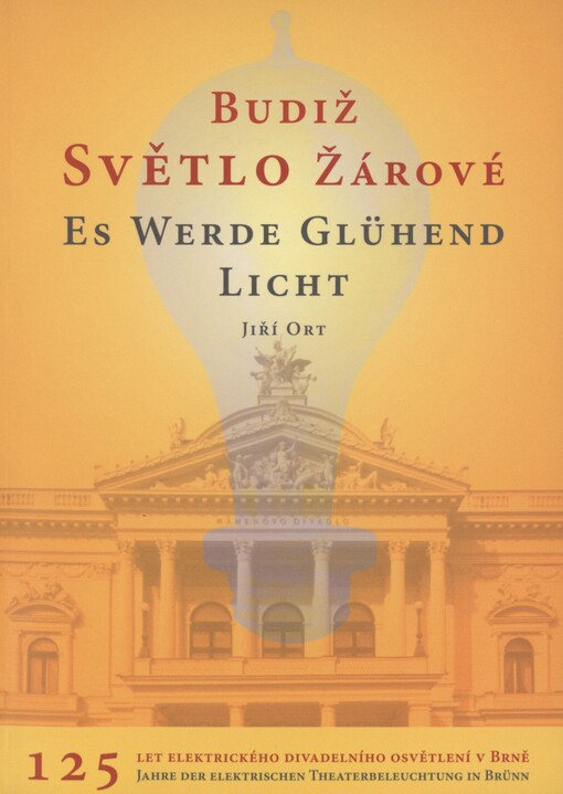 Budiž světlo žárové: 125 let elektrického divadelního osvětlení v Brně = Es werde glühend Licht : 125 Jahre der elektrischen Theaterbeleuchtung in Brünn