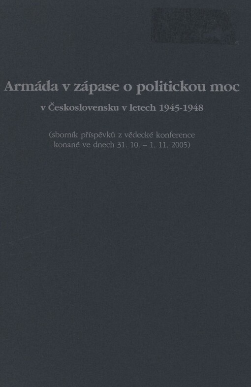 Armáda v zápase o politickou moc v Československu v letech 1945-1948: (sborník příspěvků z vědecké konference konané ve dnech 31.10.-1.11.2005)
