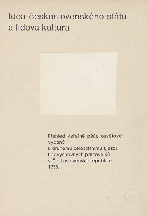 Idea československého státu a lidová kultura: přehled veřejné péče osvětové, vydaný k druhému celostátnímu sjezdu lidovýchovných pracovníků v Československé republice [uspořádanému ministerstvem školství a národní osvěty v Praze ve dnech 26.-28. května 1938