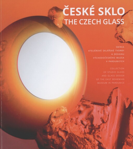 České sklo: sbírka ateliérové sklářské tvorby a designu Východočeského muzea v Pardubicích = The Czech glass : collection of studio glass and glass design of the East Bohemian Museum in Pardubice