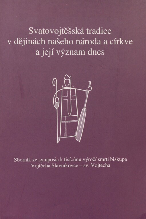 Svatovojtěšská tradice v dějinách našeho národa a církve a její význam dnes: sborník ze symposia k tisícímu výročí smrti biskupa Vojtěcha Slavníkovce - sv. Vojtěcha : [Libice nad Cidlinou, 29. a 30. srpna 1997