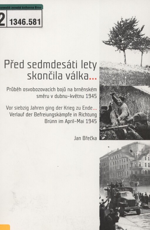 Před sedmdesáti lety skončila válka: průběh osvobozovacích bojů na brněnském směru v dubnu - květnu 1945 = Vor siebzig Jahren ging der Krieg zu Ende... : Verlauf der Befreiungskämpfe in Richtung Brünn im April - Mai 1945