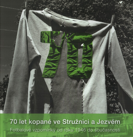 70 let kopané ve Stružnici a Jezvém : fotbalové vzpomínky od roku 1946 do současnosti