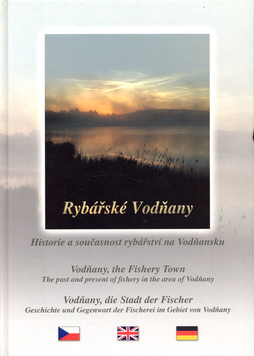 Rybářské Vodňany : historie a současnost rybářství na Vodňansku = Vodňany, the Fishery Town : the past and present of fishery in the area of Vodňany = Vodňany, die Stadt der Fischer : Geschichte und Gegenwart der Fischerei im Gebiet von Vodňany