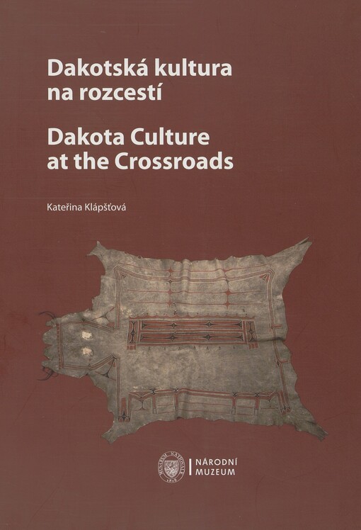 Dakotská kultura na rozcestí: Vojta Náprstek a jeho dakotská sbírka z roku 1856 = Dakota culture at the crossroads : Vojta Náprstek and his Dakota collection from 1856