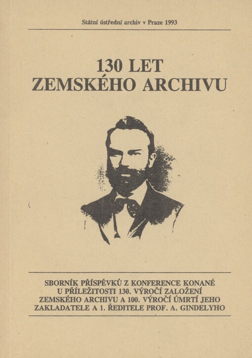 130 let zemského archivu: Sborník příspěvků z konference konané u příležitosti 130. výročí založení zemského archivu a 100. výročí úmrtí jeho zakladatele a 1. ředitele prof. A. Gindelyho [Praha říjen 1992