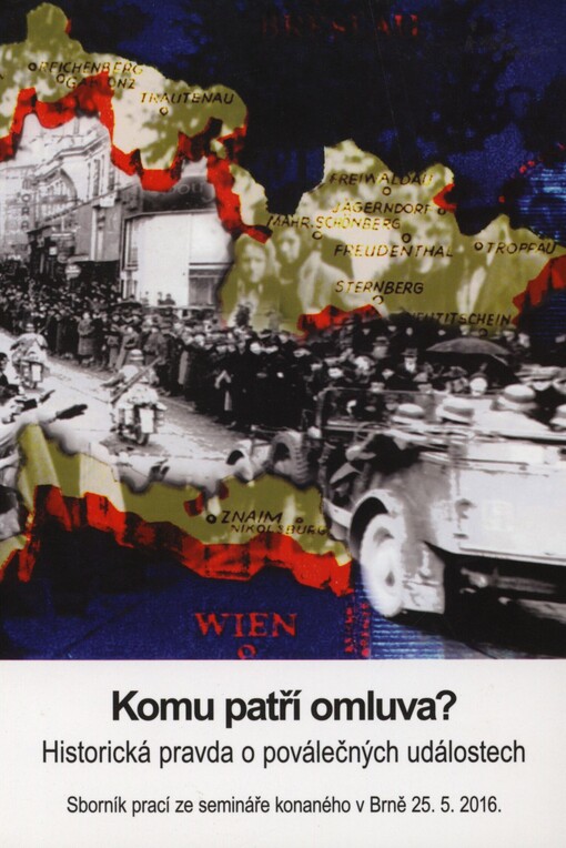 Komu patří omluva?: historická pravda o poválečných událostech : sborník přednášek ze stejnojmenné konference pořádané ve středu 25. května 2016 v Brně