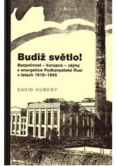 Budiž světlo! : bezpečnost - korupce - zájmy v energetice Podkarpatské Rusi v letech 1919-1945  (odkaz v elektronickém katalogu)