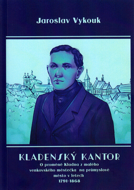 Kladenský kantor : o proměně Kladna z venkovského městečka na průmyslové město v letech 1791-1868