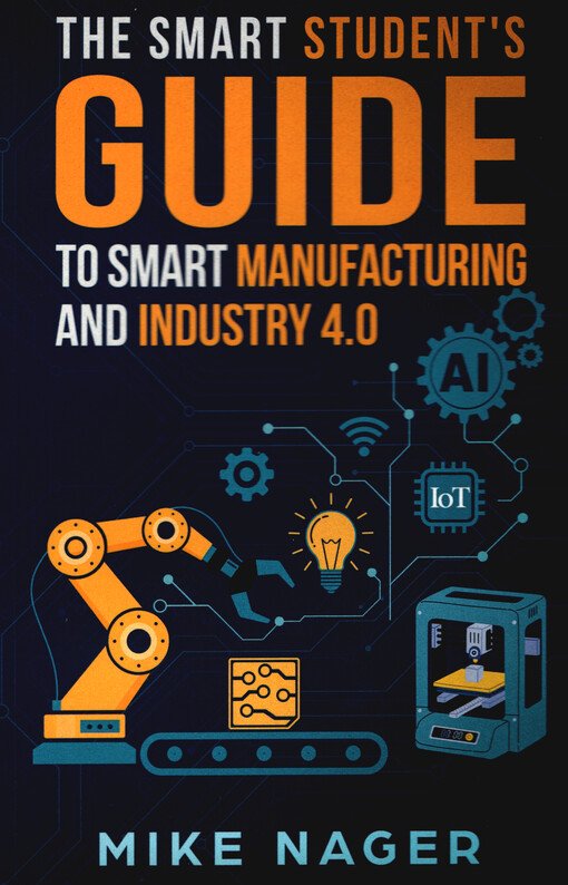 The smart student's guide to smart manufacturing and industry 4.0 : or for others seeking an understanding of the new manufacturing paradigm