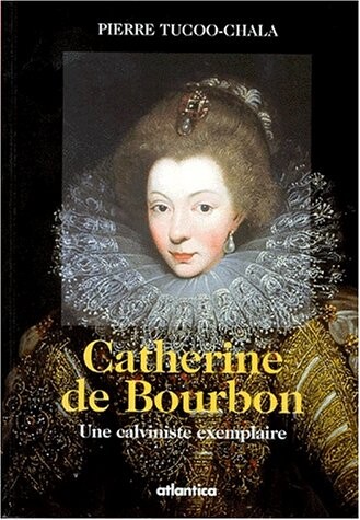 Catherine de Bourbon: Une calviniste exemplaire (French Edition)
