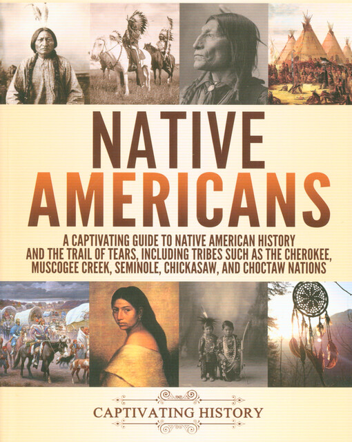 Native Americans : a captivating guide to native American history and the trail of tears, including tribes such as the Cherokee, Muscogee Creek, Seminole, Chickasaw, and Choctaw Nations