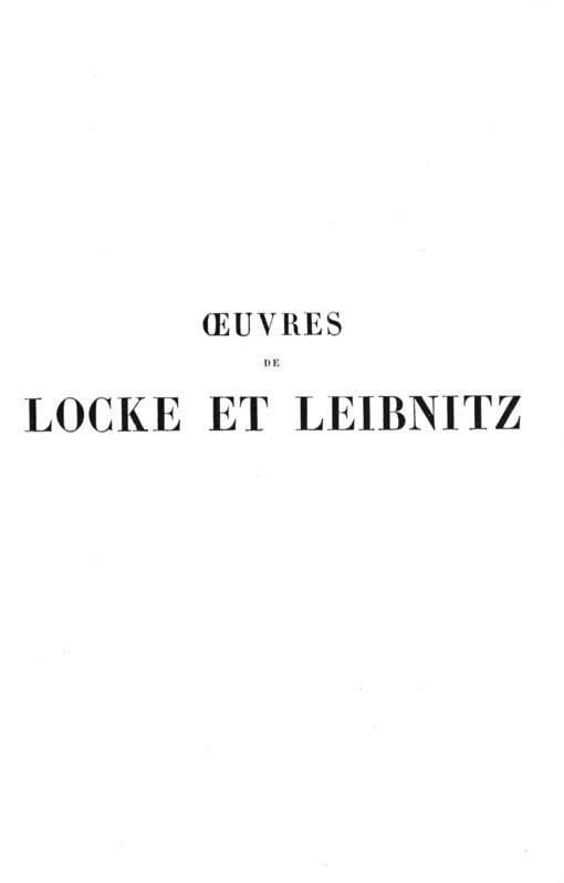 Oeuvres de Locke et Leibnitz contenant l'essai sur l'entendement humain: l'éloge de Leibnitz par Fontenelle ; le discours sur la conformité de la foi et de la raison ; l'essai sur la bonté de Dieu ; la liberté de l'homme et l'origine du mal ; la controverse reduite a des arguments en forme