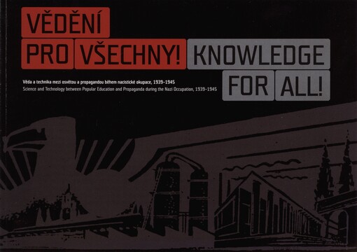 Vědění pro všechny!: věda a technika mezi osvětou a propagandou během nacistické okupace, 1939-1945 = Knowledge for all! : science and technology between popular education and propaganda during the Nazi occupation, 1939-1945