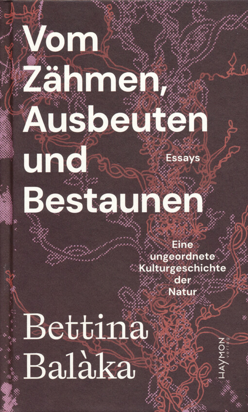 Vom Zähmen, Ausbeuten und Bestaunen : eine ungeordnete Kulturgeschichte der Natur : Essays