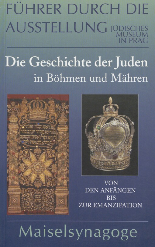 Die Geschichte der Juden in Böhmen und Mähren: von der Anfängen bis zur Emanzipation : Führer durch die Ausstellung : [Maiselsynagoge, neu gestaltete Dauerausstellung, eröffnet am 18. April 2001]