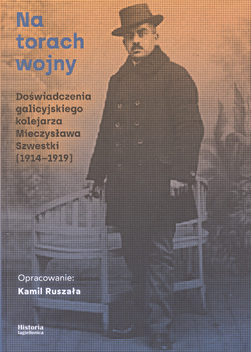 Na torach wojny : doświadczenia galicyjskiego kolejarza Mieczysława Szwestki (1914-1919)