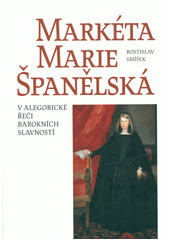 Markéta Marie Španělská : v alegorické řeči barokních slavností  (odkaz v elektronickém katalogu)